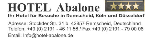 Telefon: +49 (0) 2191 - 46 11 56 / Fax +49 (0) 2191 - 79 00 08   HOTEL  Abalone  Ihr Hotel für Besuche in Remscheid, Köln und Düsseldorf Adresse: Stockder Str. 31 b, 42857 Remscheid, Deutschland Email: Info@hotel-abalone.de